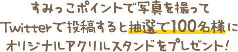 すみっこポイントで写真を撮ってTwitterで投稿すると抽選で100名様にオリジナルアクリルスタンドをプレゼント！