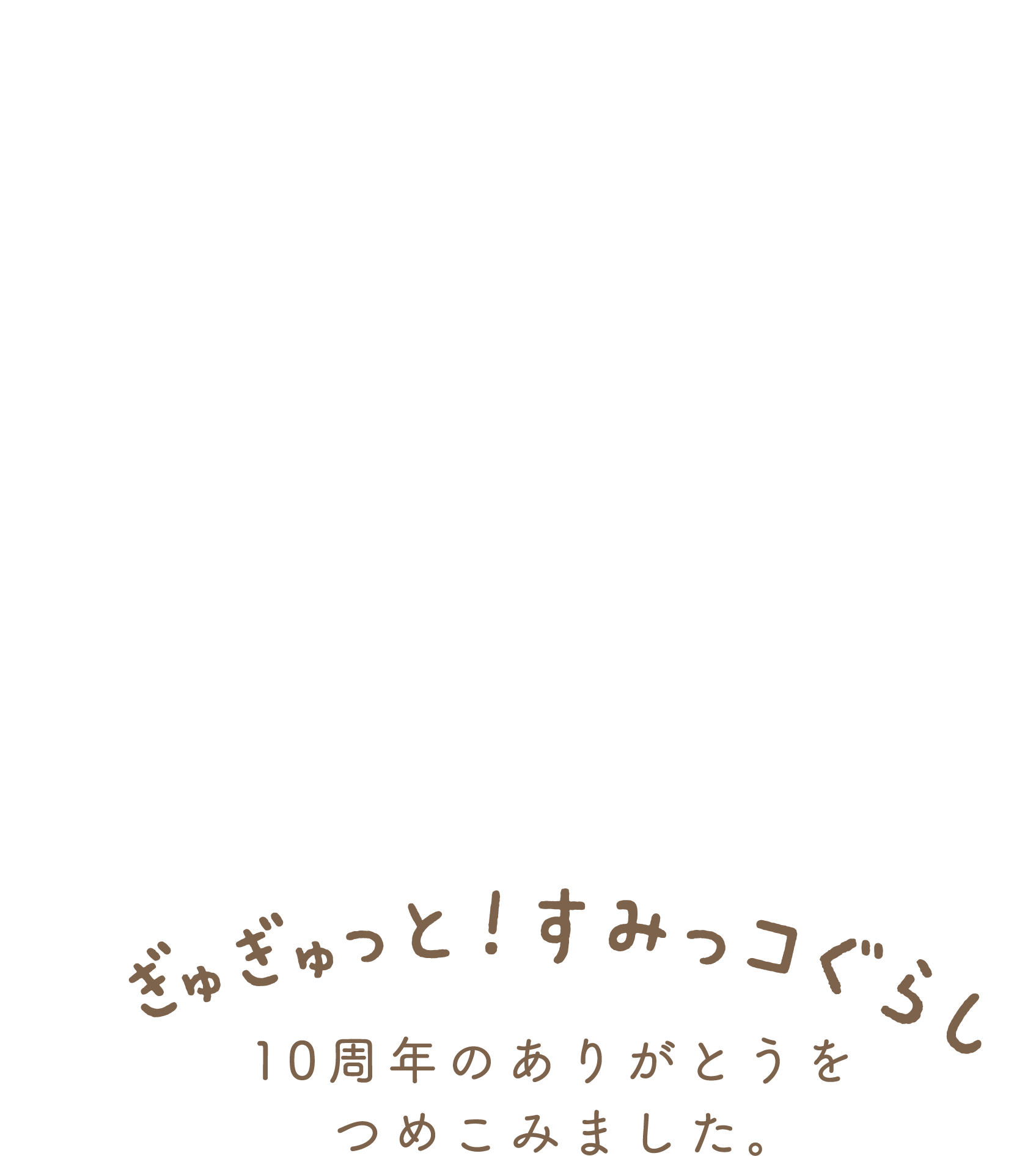 ぎゅぎゅっと！すみっコぐらし 10周年のありがとうをつめこみました。